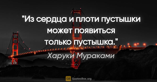 Харуки Мураками цитата: "Из сердца и плоти пустышки может появиться только пустышка."