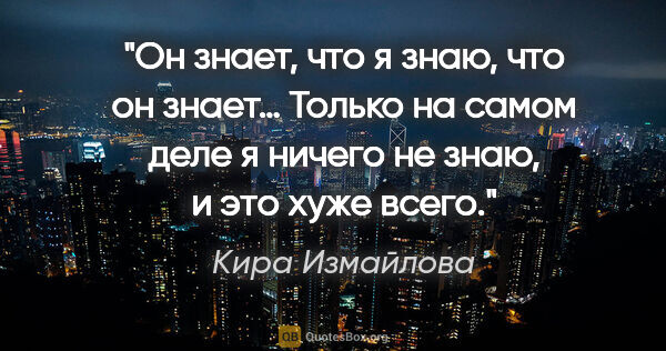 Кира Измайлова цитата: "Он знает, что я знаю, что он знает… Только на самом деле я..."