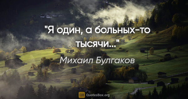 Михаил Булгаков цитата: "Я один, а больных-то тысячи..."