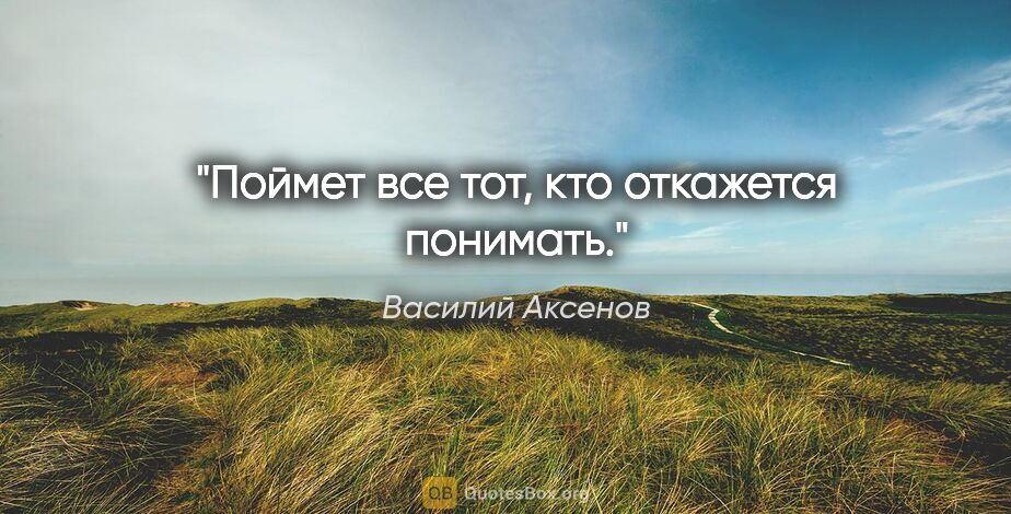 Василий Аксенов цитата: "Поймет все тот, кто откажется понимать."