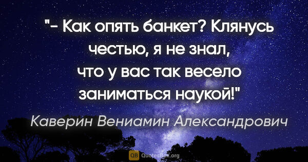 Каверин Вениамин Александрович цитата: "- Как опять банкет? Клянусь честью, я не знал, что у вас так..."