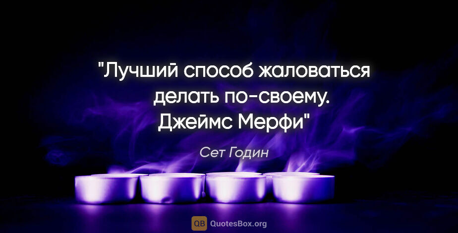 Сет Годин цитата: "Лучший способ жаловаться ─ делать по-своему.

Джеймс Мерфи"