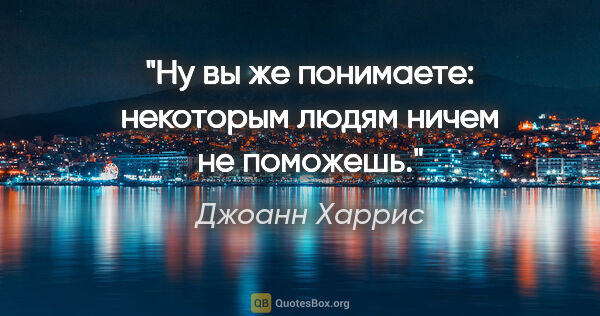 Джоанн Харрис цитата: "Ну вы же понимаете: некоторым людям ничем не поможешь."