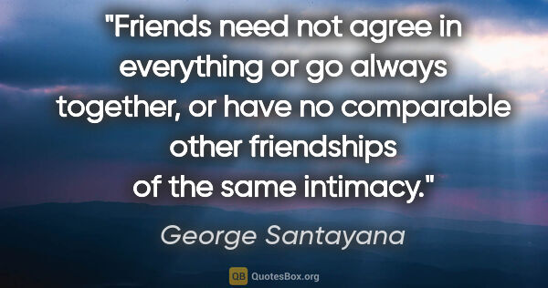 George Santayana quote: "Friends need not agree in everything or go always together, or..."