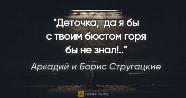 Аркадий и Борис Стругацкие цитата: "Деточка,  да я бы с твоим бюстом горя бы не знал!.."