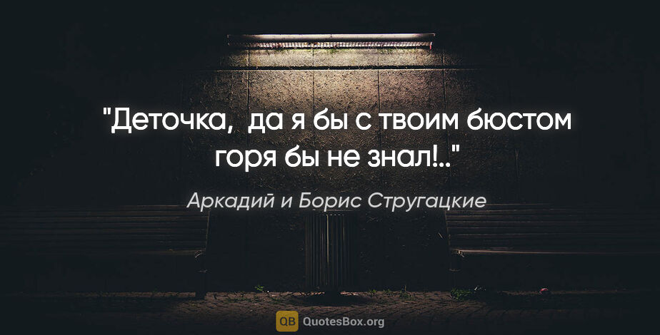Аркадий и Борис Стругацкие цитата: "Деточка,  да я бы с твоим бюстом горя бы не знал!.."