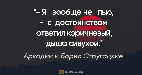 Аркадий и Борис Стругацкие цитата: "- Я   вообще не   пью, -  с  достоинством  ответил коричневый,..."