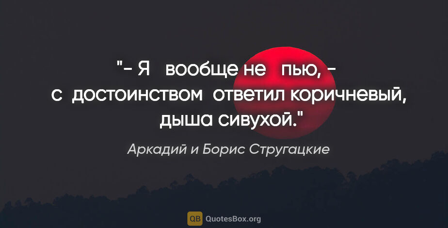 Аркадий и Борис Стругацкие цитата: "- Я   вообще не   пью, -  с  достоинством  ответил коричневый,..."