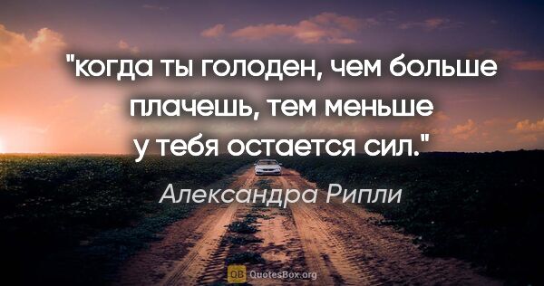 Александра Рипли цитата: "когда ты голоден, чем больше плачешь, тем меньше у тебя..."