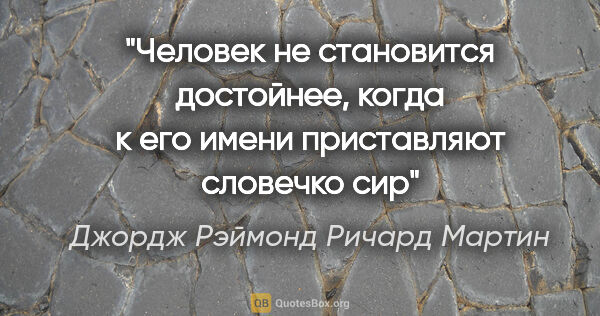 Джордж Рэймонд Ричард Мартин цитата: "Человек не становится достойнее, когда к его имени приставляют..."