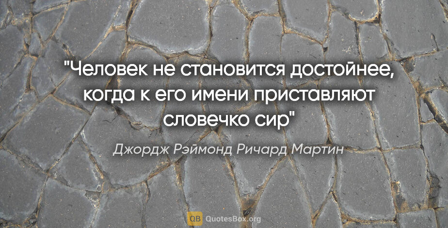 Джордж Рэймонд Ричард Мартин цитата: "Человек не становится достойнее, когда к его имени приставляют..."