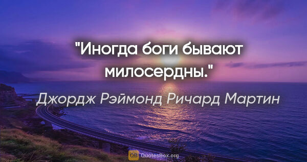 Джордж Рэймонд Ричард Мартин цитата: "Иногда боги бывают милосердны."