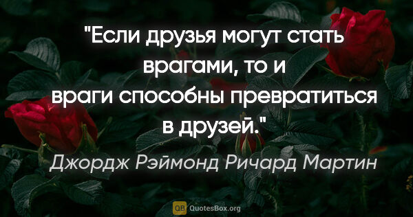 Джордж Рэймонд Ричард Мартин цитата: "Если друзья могут стать врагами, то и враги способны..."