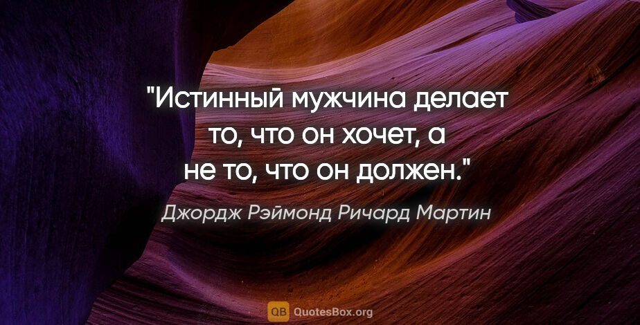 Джордж Рэймонд Ричард Мартин цитата: "Истинный мужчина делает то, что он хочет, а не то, что он должен."