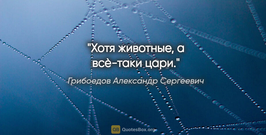 Грибоедов Александр Сергеевич цитата: "Хотя животные, а всѐ-таки цари."