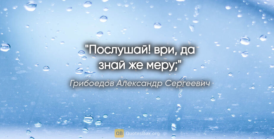 Грибоедов Александр Сергеевич цитата: "Послушай! ври, да знай же меру;"