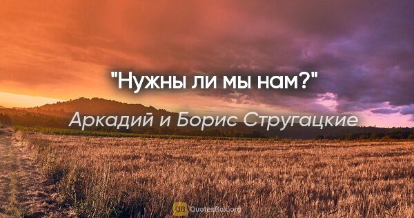 Аркадий и Борис Стругацкие цитата: ""Нужны ли мы нам?""
