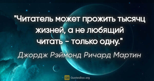 Джордж Рэймонд Ричард Мартин цитата: "Читатель может прожить тысячц жизней, а не любящий читать -..."