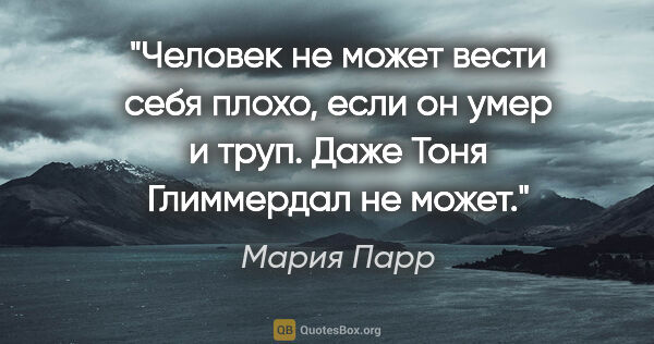 Мария Парр цитата: "Человек не может вести себя плохо, если он умер и труп. Даже..."