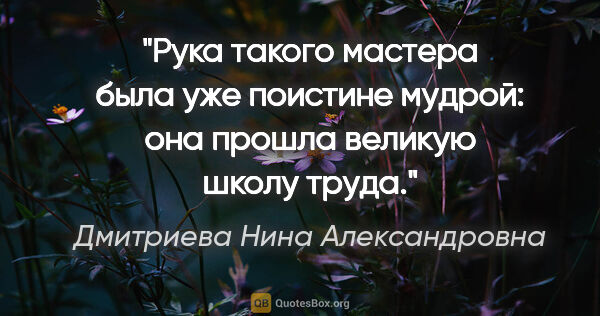 Дмитриева Нина Александровна цитата: "Рука такого мастера была уже поистине мудрой: она прошла..."