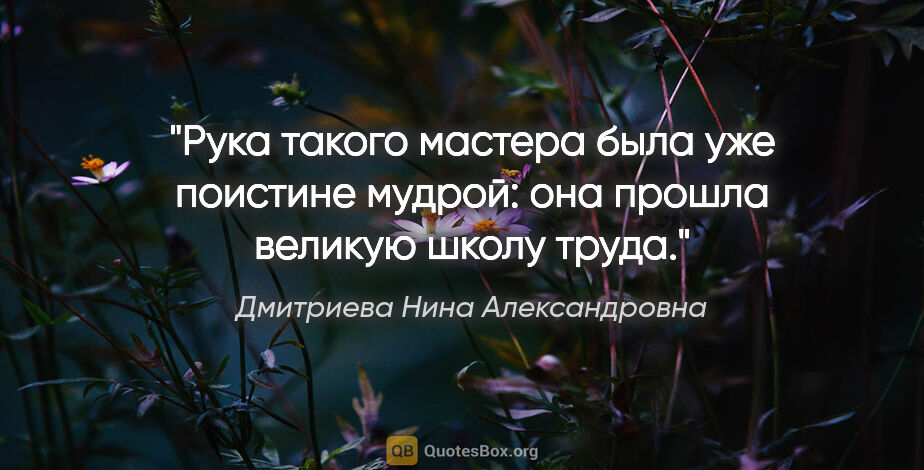 Дмитриева Нина Александровна цитата: "Рука такого мастера была уже поистине мудрой: она прошла..."