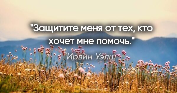 Ирвин Уэлш цитата: "Защитите меня от тех, кто хочет мне помочь."