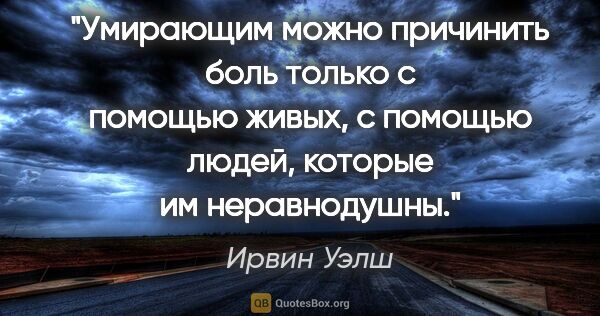 Ирвин Уэлш цитата: "Умирающим можно причинить боль только с помощью живых, с..."