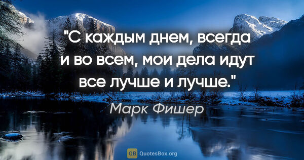 Марк Фишер цитата: "С каждым днем, всегда и во всем, мои дела идут все лучше и лучше."