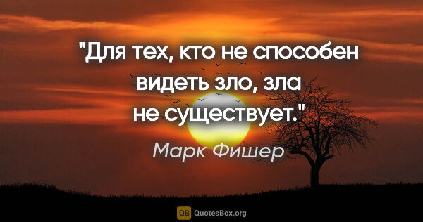 Марк Фишер цитата: "Для тех, кто не способен видеть зло, зла не существует."