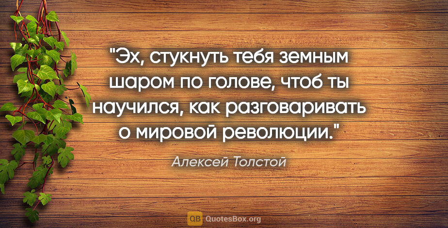 Алексей Толстой цитата: "Эх, стукнуть тебя земным шаром по голове, чтоб ты научился,..."