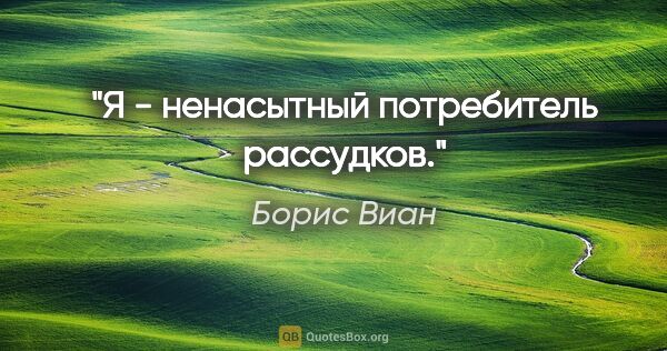 Борис Виан цитата: "Я - ненасытный потребитель рассудков."