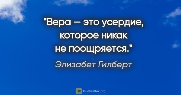 Элизабет Гилберт цитата: "Вера — это усердие, которое никак не поощряется."