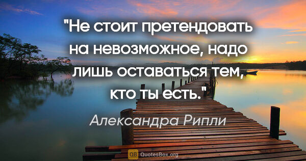 Александра Рипли цитата: "Не стоит претендовать на невозможное, надо лишь оставаться..."