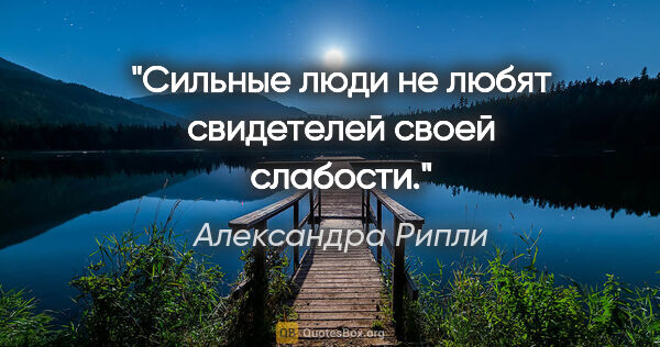 Александра Рипли цитата: "Сильные люди не любят свидетелей своей слабости."