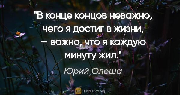 Юрий Олеша цитата: "В конце концов неважно, чего я достиг в жизни, — важно, что я..."