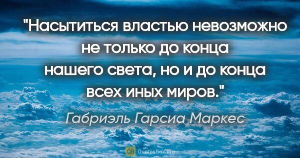 Габриэль Гарсиа Маркес цитата: "Насытиться властью невозможно не только до конца нашего света,..."