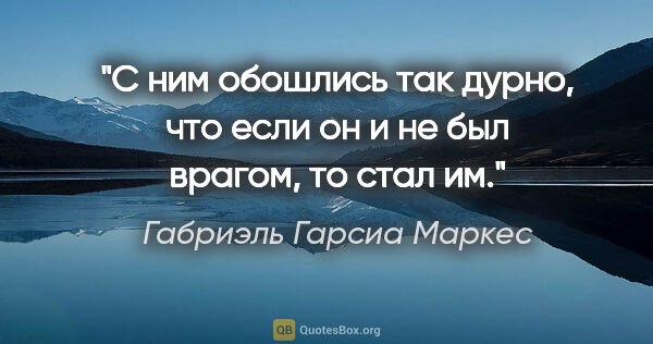 Габриэль Гарсиа Маркес цитата: "С ним обошлись так дурно, что если он и не был врагом, то стал..."