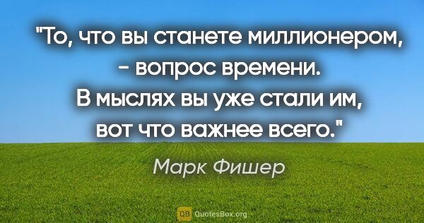 Марк Фишер цитата: "То, что вы станете миллионером, - вопрос времени. В мыслях вы..."