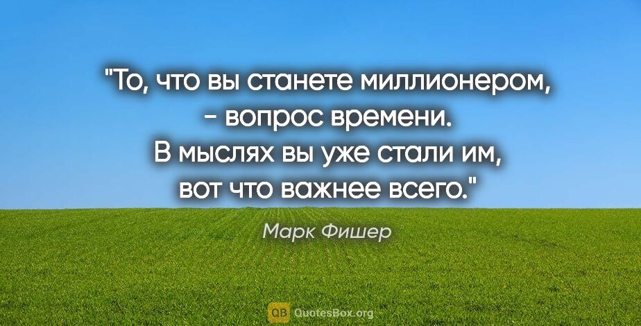 Марк Фишер цитата: "То, что вы станете миллионером, - вопрос времени. В мыслях вы..."