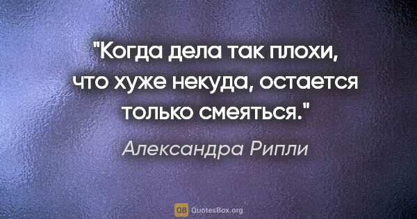 Александра Рипли цитата: "Когда дела так плохи, что хуже некуда, остается только смеяться."