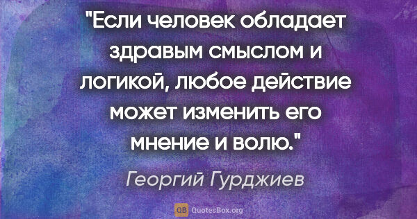 Георгий Гурджиев цитата: "Если человек обладает здравым смыслом и логикой, любое..."