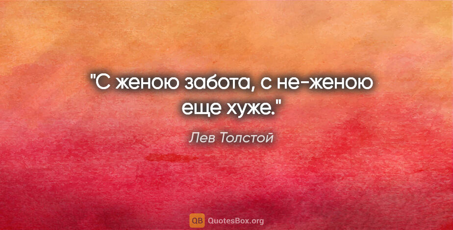 Лев Толстой цитата: "С женою забота, с не-женою еще хуже."