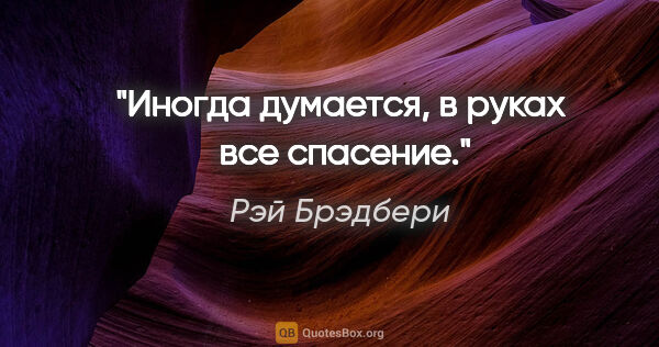 Рэй Брэдбери цитата: "Иногда думается, в руках  все спасение."