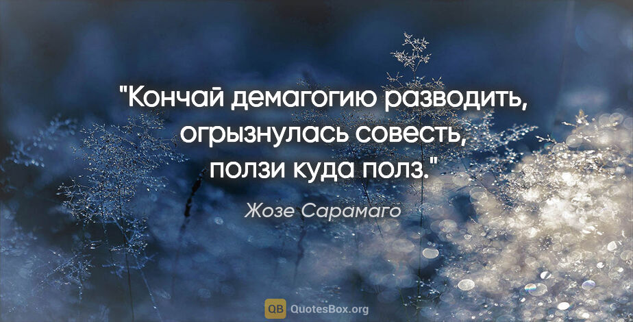 Жозе Сарамаго цитата: "Кончай демагогию разводить, огрызнулась совесть, ползи куда полз."