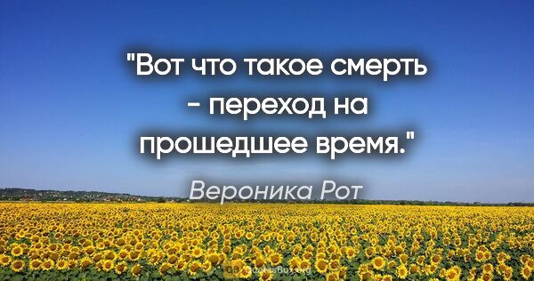 Вероника Рот цитата: "Вот что такое смерть - переход на прошедшее время."