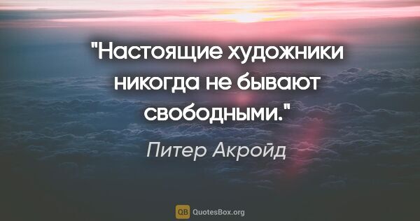 Питер Акройд цитата: "Настоящие художники никогда не бывают свободными."