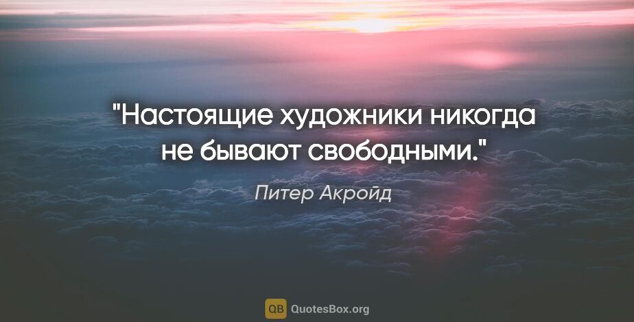 Питер Акройд цитата: "Настоящие художники никогда не бывают свободными."