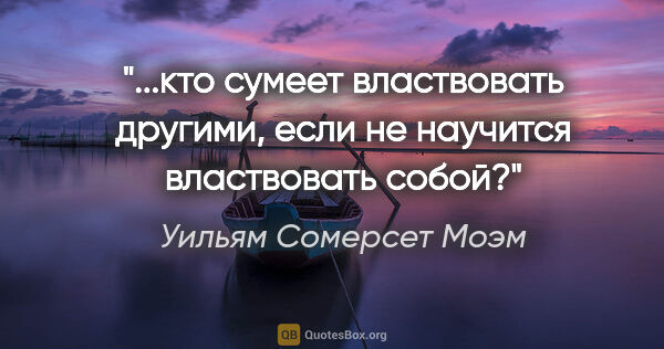 Уильям Сомерсет Моэм цитата: "кто сумеет властвовать другими, если не научится властвовать..."