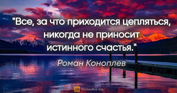 Роман Коноплев цитата: "Все, за что приходится цепляться, никогда не приносит..."