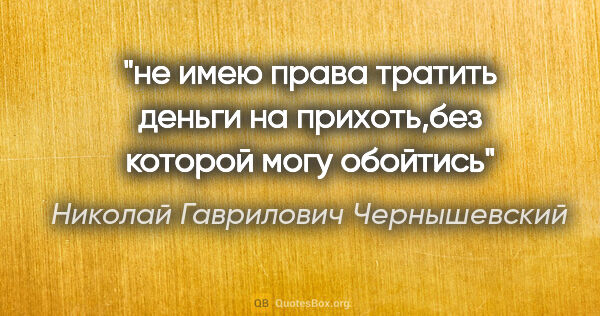 Николай Гаврилович Чернышевский цитата: "не имею права тратить деньги на прихоть,без которой могу обойтись"